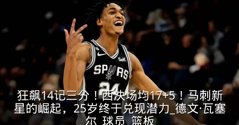 狂飙14记三分！西决场均17+5！马刺新星的崛起，25岁终于兑现潜力_德文·瓦塞尔_球员_篮板